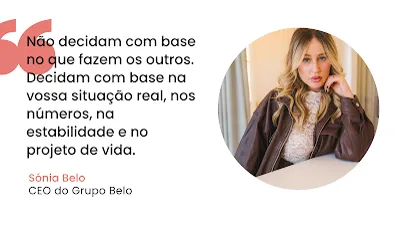 Imagem com fundo branco dividida em duas secções. Do lado esquerdo, sob um grande símbolo de aspas cor-de-rosa, encontra-se o texto em letras pretas: "Não decidam com base no que fazem os outros. Decidam com base na vossa situação real, nos números, na estabilidade e no projeto de vida." Abaixo da citação, o nome "Sónia Belo" surge em cor-de-rosa e o cargo "CEO do Grupo Belo" em preto. Do lado direito, uma moldura circular exibe a fotografia em plano médio de uma mulher loira, apoiando o queixo na mão e vestindo um casaco de pele castanho sobre uma blusa de renda clara.